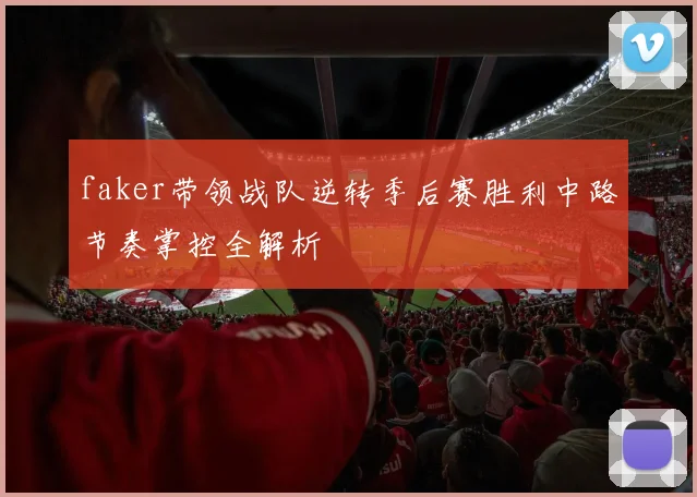 faker带领战队逆转季后赛胜利中路节奏掌控全解析